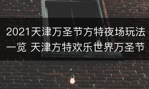 2021天津万圣节方特夜场玩法一览 天津方特欢乐世界万圣节夜场