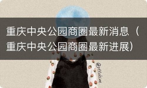 重庆中央公园商圈最新消息（重庆中央公园商圈最新进展）