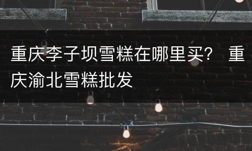 重庆李子坝雪糕在哪里买？ 重庆渝北雪糕批发