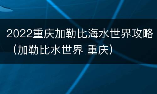 2022重庆加勒比海水世界攻略（加勒比水世界 重庆）