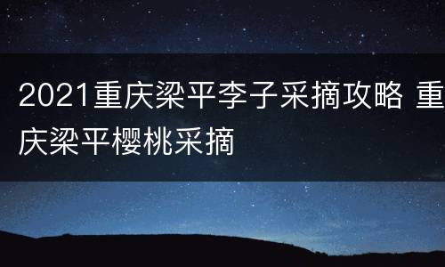 2021重庆梁平李子采摘攻略 重庆梁平樱桃采摘