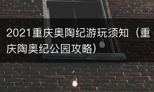 2021重庆奥陶纪游玩须知（重庆陶奥纪公园攻略）