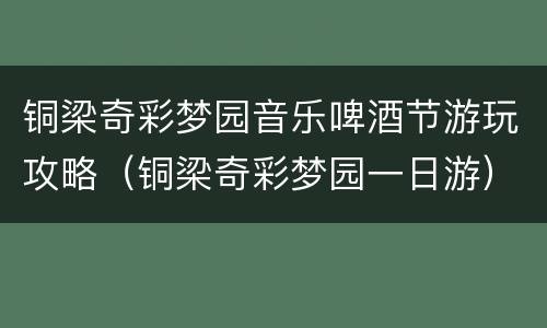 铜梁奇彩梦园音乐啤酒节游玩攻略（铜梁奇彩梦园一日游）