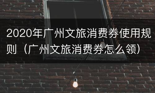 2020年广州文旅消费券使用规则（广州文旅消费券怎么领）