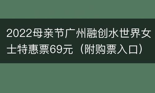 2022母亲节广州融创水世界女士特惠票69元（附购票入口）