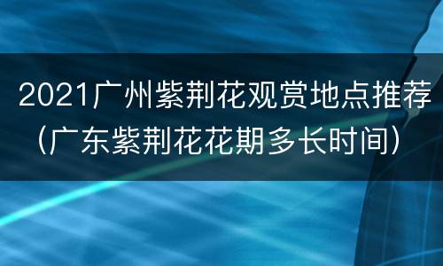 2021广州紫荆花观赏地点推荐（广东紫荆花花期多长时间）