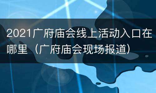 2021广府庙会线上活动入口在哪里（广府庙会现场报道）