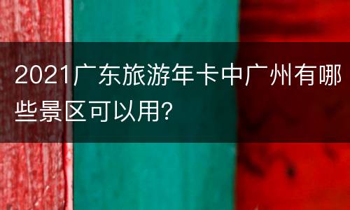 2021广东旅游年卡中广州有哪些景区可以用？