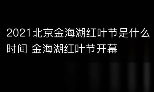 2021北京金海湖红叶节是什么时间 金海湖红叶节开幕
