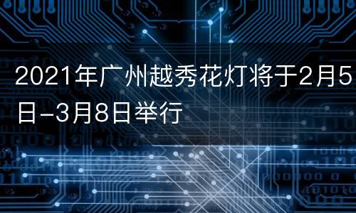 2021年广州越秀花灯将于2月5日-3月8日举行