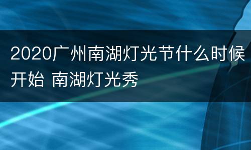2020广州南湖灯光节什么时候开始 南湖灯光秀