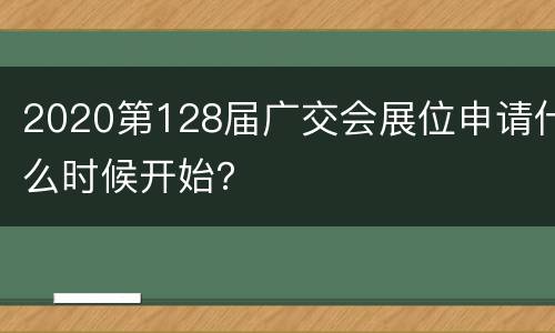 2020第128届广交会展位申请什么时候开始？