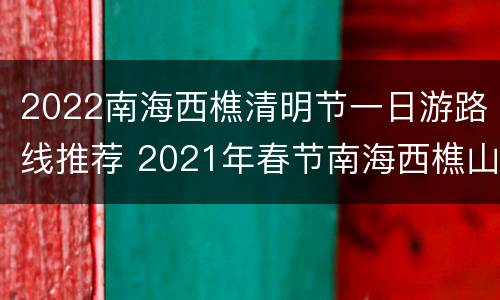 2022南海西樵清明节一日游路线推荐 2021年春节南海西樵山活动