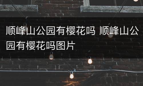 顺峰山公园有樱花吗 顺峰山公园有樱花吗图片