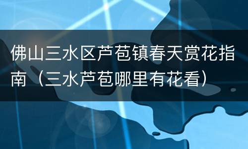 佛山三水区芦苞镇春天赏花指南（三水芦苞哪里有花看）