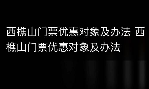 西樵山门票优惠对象及办法 西樵山门票优惠对象及办法
