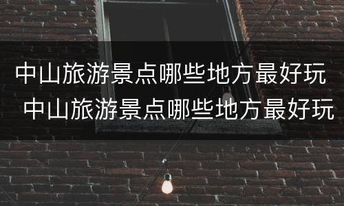 中山旅游景点哪些地方最好玩 中山旅游景点哪些地方最好玩免费