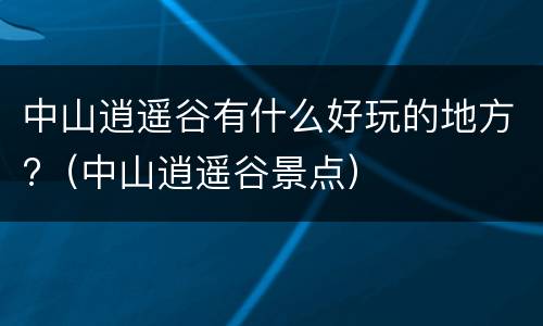 中山逍遥谷有什么好玩的地方?（中山逍遥谷景点）