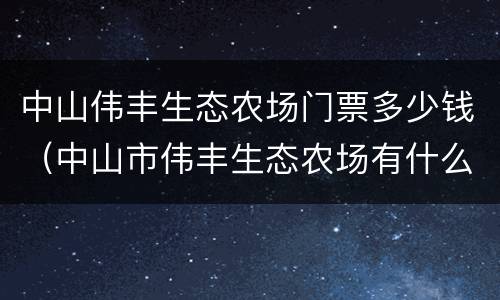 中山伟丰生态农场门票多少钱（中山市伟丰生态农场有什么好玩的）
