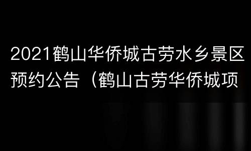 2021鹤山华侨城古劳水乡景区预约公告（鹤山古劳华侨城项目征地）