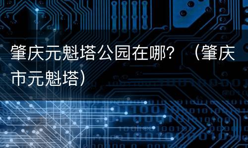肇庆元魁塔公园在哪？（肇庆市元魁塔）