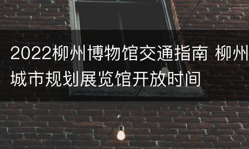 2022柳州博物馆交通指南 柳州城市规划展览馆开放时间