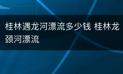 桂林遇龙河漂流多少钱 桂林龙颈河漂流