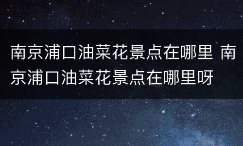 南京浦口油菜花景点在哪里 南京浦口油菜花景点在哪里呀