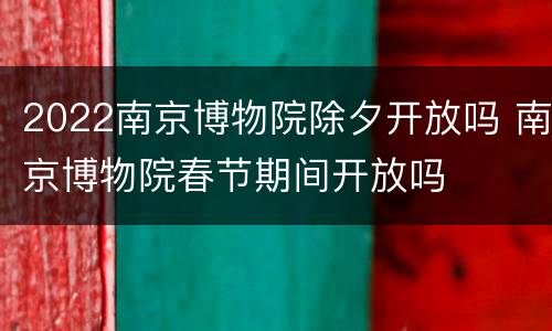 2022南京博物院除夕开放吗 南京博物院春节期间开放吗