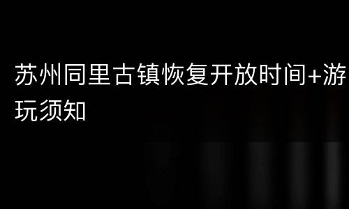 苏州同里古镇恢复开放时间+游玩须知