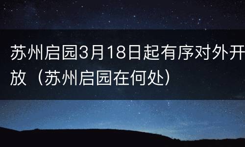 苏州启园3月18日起有序对外开放（苏州启园在何处）