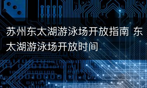 苏州东太湖游泳场开放指南 东太湖游泳场开放时间