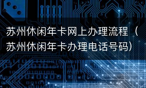 苏州休闲年卡网上办理流程（苏州休闲年卡办理电话号码）