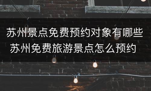 苏州景点免费预约对象有哪些 苏州免费旅游景点怎么预约
