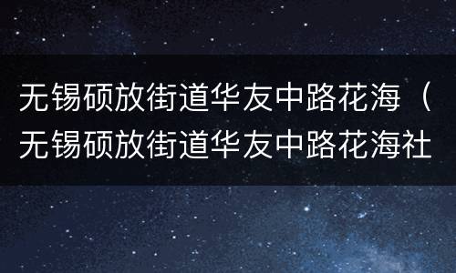 无锡硕放街道华友中路花海（无锡硕放街道华友中路花海社区电话）