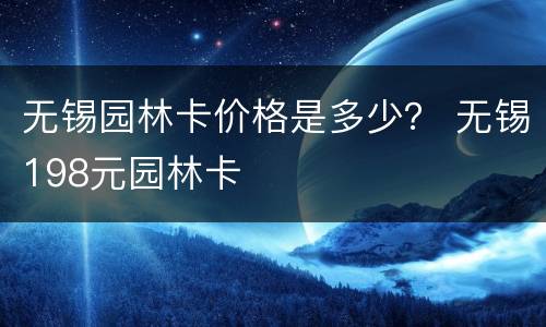 无锡园林卡价格是多少？ 无锡198元园林卡