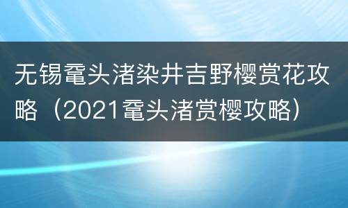 无锡鼋头渚染井吉野樱赏花攻略（2021鼋头渚赏樱攻略）
