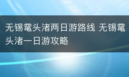 无锡鼋头渚两日游路线 无锡鼋头渚一日游攻略