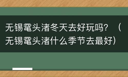 无锡鼋头渚冬天去好玩吗？（无锡鼋头渚什么季节去最好）