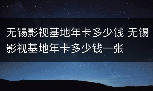 无锡影视基地年卡多少钱 无锡影视基地年卡多少钱一张