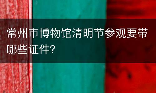 常州市博物馆清明节参观要带哪些证件？