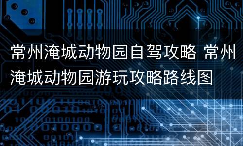 常州淹城动物园自驾攻略 常州淹城动物园游玩攻略路线图