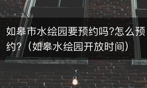 如皋市水绘园要预约吗?怎么预约?（如皋水绘园开放时间）