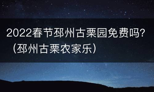 2022春节邳州古栗园免费吗？（邳州古栗农家乐）