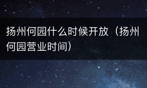 扬州何园什么时候开放（扬州何园营业时间）