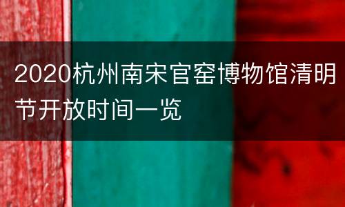 2020杭州南宋官窑博物馆清明节开放时间一览