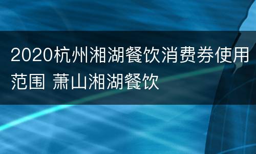 2020杭州湘湖餐饮消费券使用范围 萧山湘湖餐饮