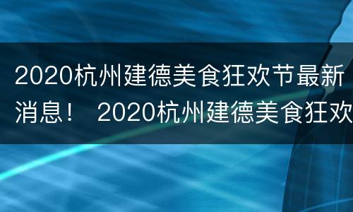 2020杭州建德美食狂欢节最新消息！ 2020杭州建德美食狂欢节最新消息电话