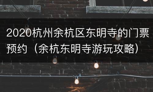 2020杭州余杭区东明寺的门票预约（余杭东明寺游玩攻略）