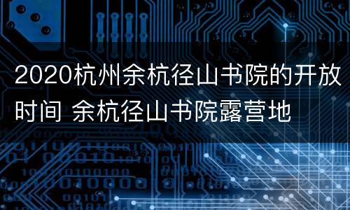 2020杭州余杭径山书院的开放时间 余杭径山书院露营地